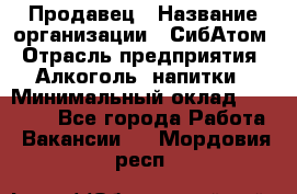 Продавец › Название организации ­ СибАтом › Отрасль предприятия ­ Алкоголь, напитки › Минимальный оклад ­ 16 000 - Все города Работа » Вакансии   . Мордовия респ.